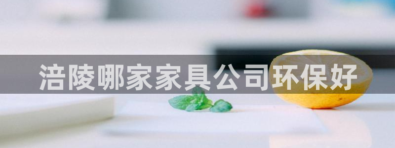 杏耀官网注册地址：涪陵哪家家具公司环保好